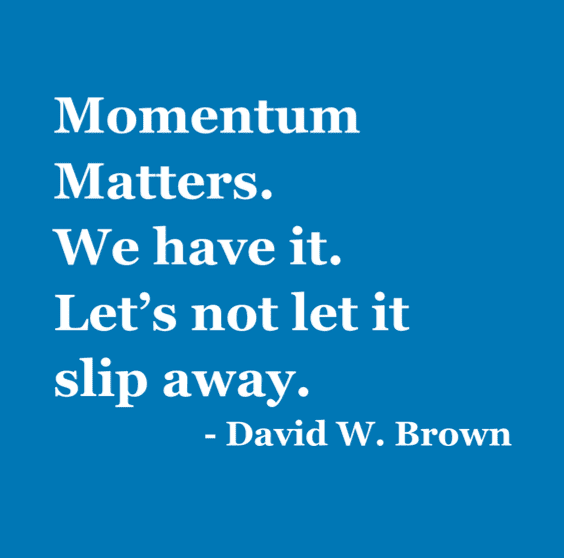 Quote text against a blue background that reads, Momentum matters. We have it. Let's not let it slip away. David W. Brown